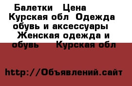 Балетки › Цена ­ 500 - Курская обл. Одежда, обувь и аксессуары » Женская одежда и обувь   . Курская обл.